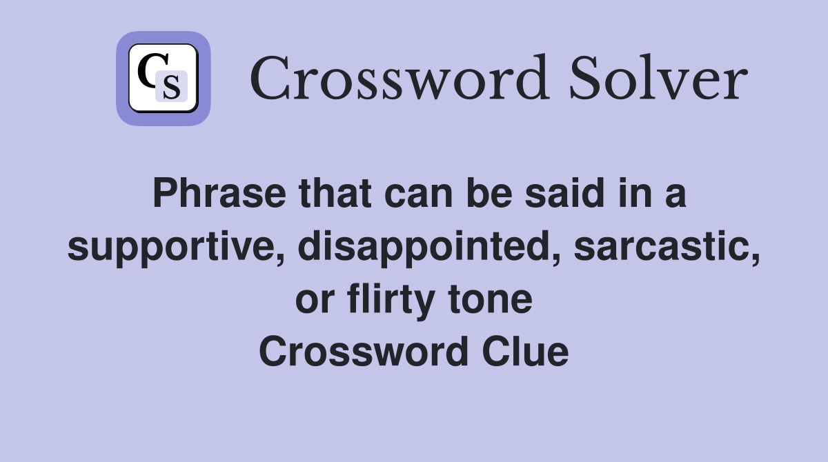 Phrase that can be said in a supportive, disappointed, sarcastic, or flirty tone Crossword Clue