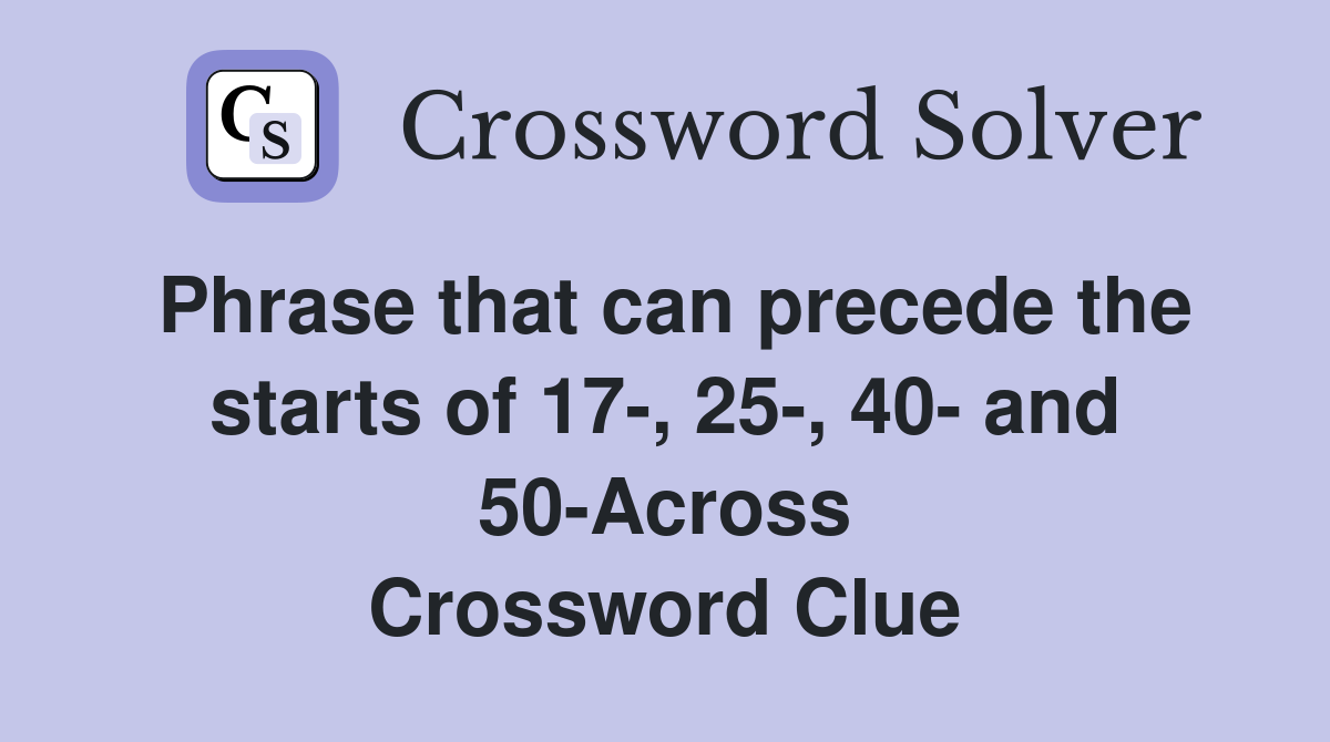 Phrase that can precede the starts of 17-, 25-, 40- and 50-Across Crossword Clue