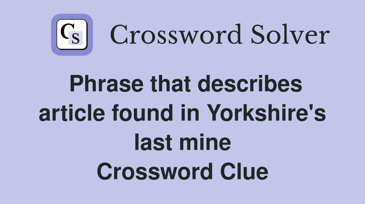 Phrase that describes article found in Yorkshire's last mine Crossword Clue