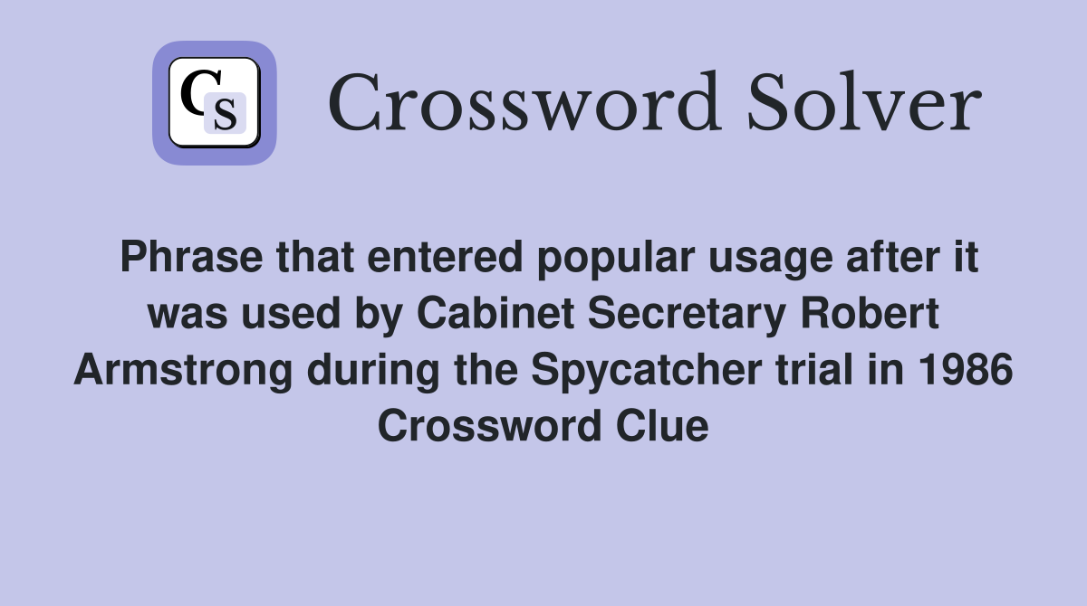 Phrase that entered popular usage after it was used by Cabinet Secretary Robert Armstrong during the Spycatcher trial in 1986 Crossword Clue
