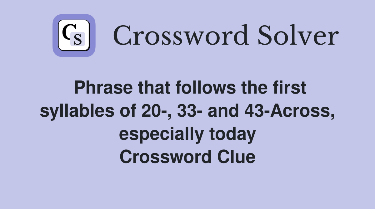 Phrase that follows the first syllables of 20-, 33- and 43-Across, especially today Crossword Clue