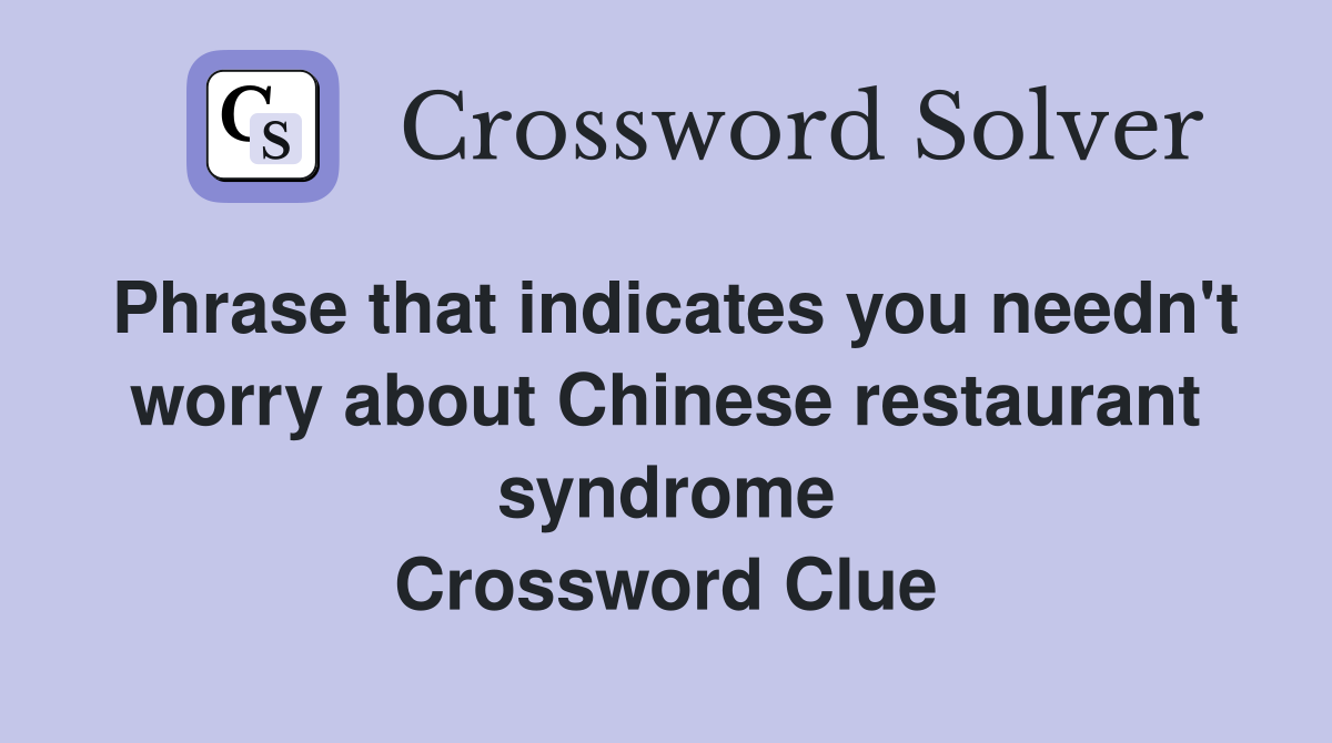 Phrase that indicates you needn't worry about Chinese restaurant syndrome Crossword Clue