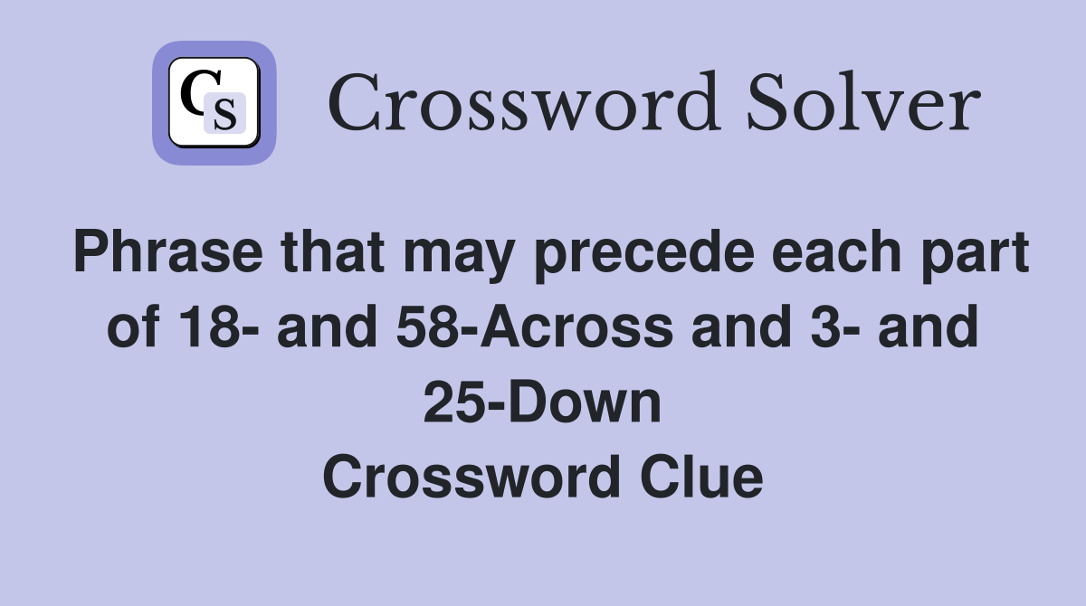 Phrase that may precede each part of 18- and 58-Across and 3- and 25-Down Crossword Clue