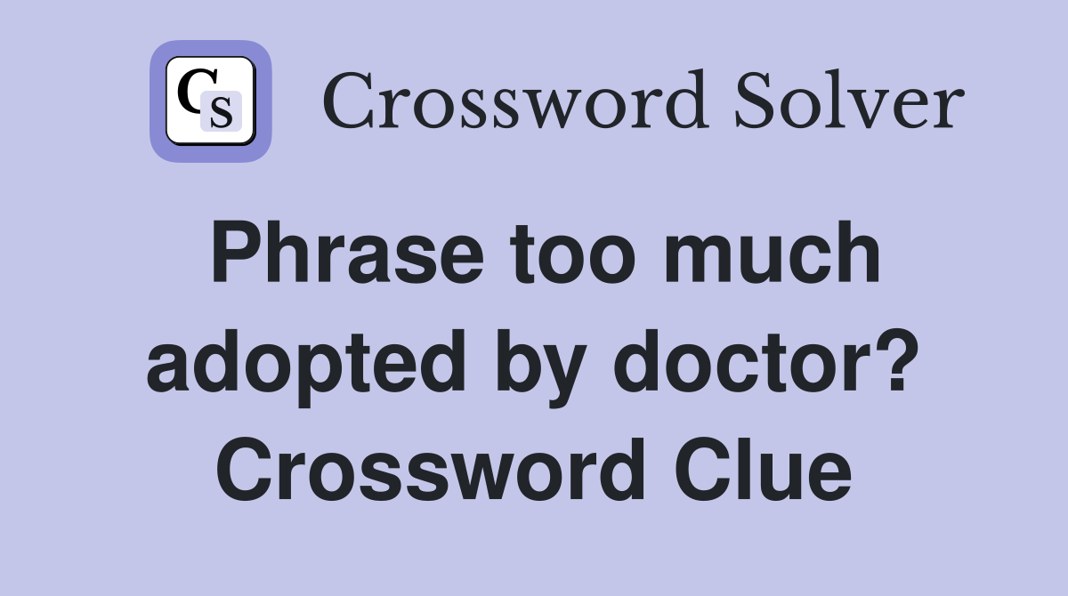Phrase too much adopted by doctor? Crossword Clue