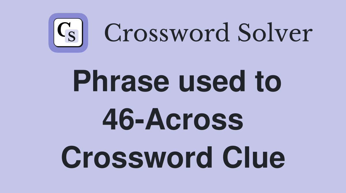 Phrase used to 46-Across Crossword Clue