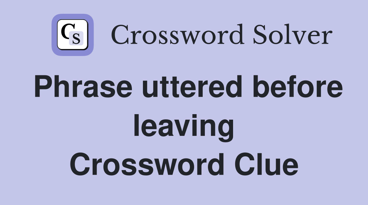 Phrase uttered before leaving Crossword Clue