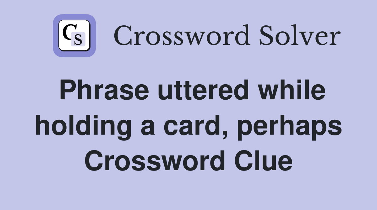 Phrase uttered while holding a card, perhaps Crossword Clue