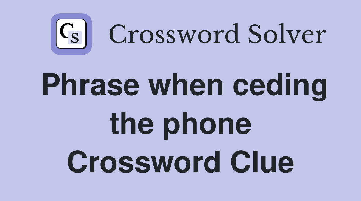 Phrase when ceding the phone Crossword Clue