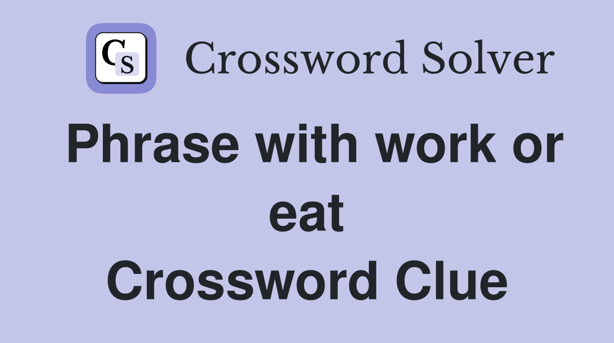 Phrase with work or eat Crossword Clue