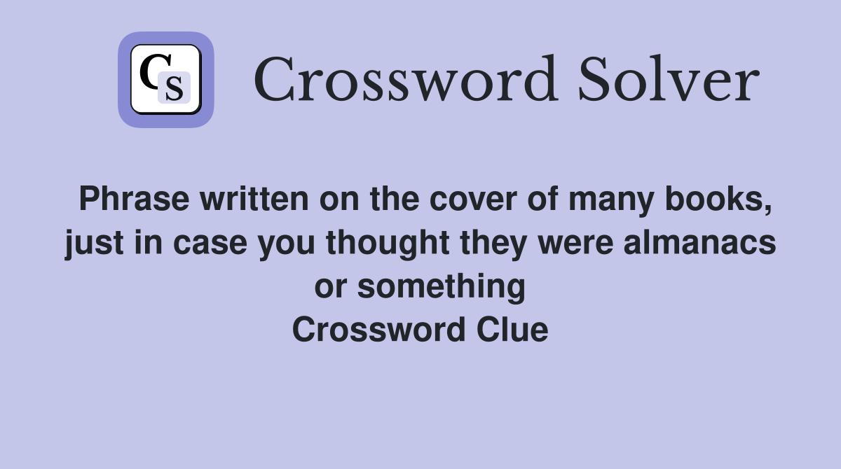 Phrase written on the cover of many books, just in case you thought they were almanacs or something Crossword Clue