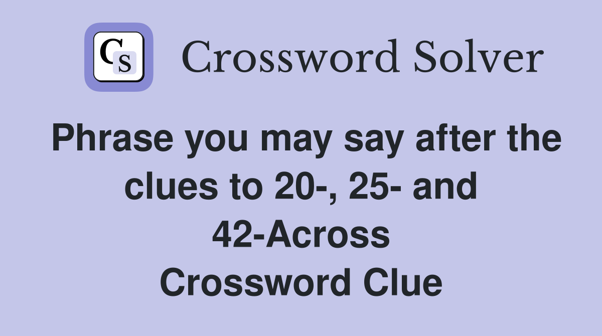 Phrase you may say after the clues to 20-, 25- and 42-Across Crossword Clue
