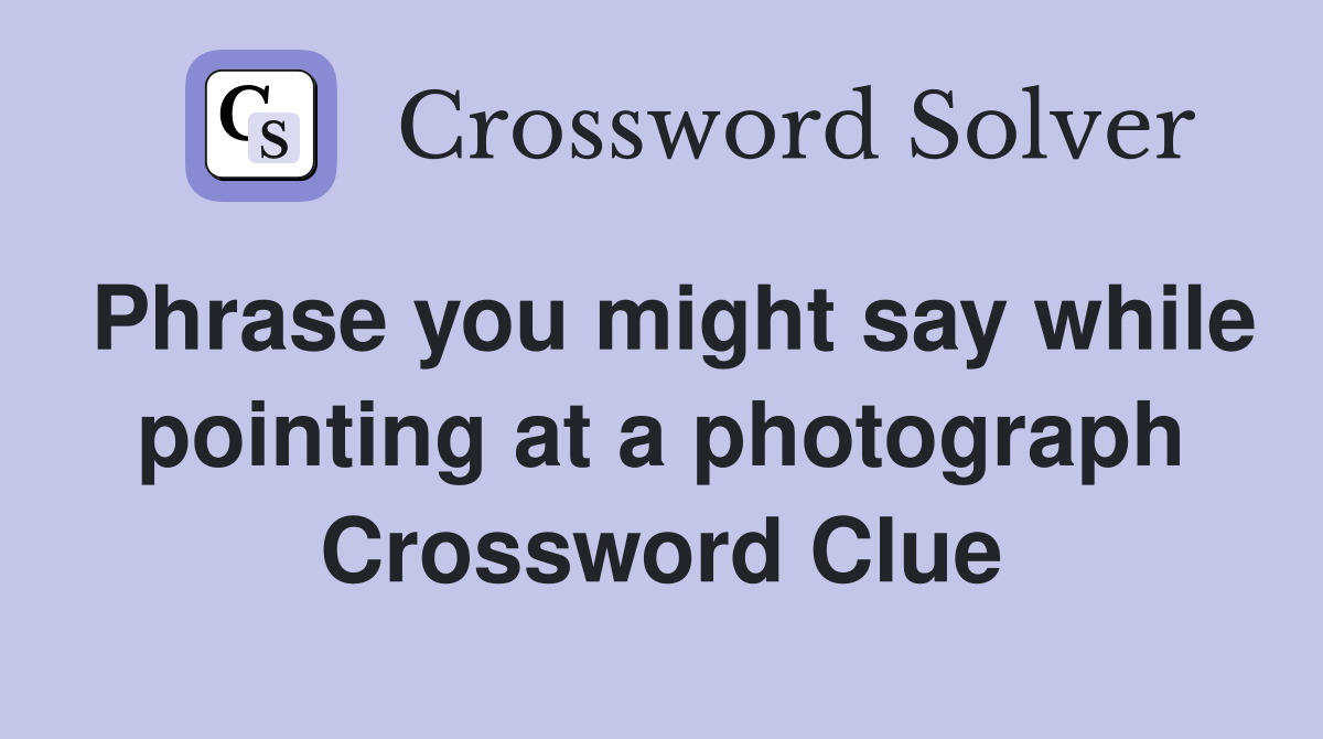 Phrase you might say while pointing at a photograph Crossword Clue