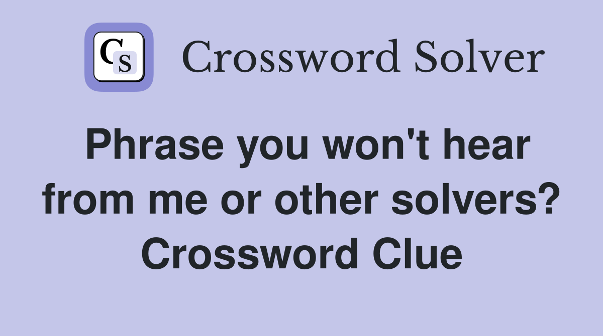 Phrase you won't hear from me or other solvers? Crossword Clue