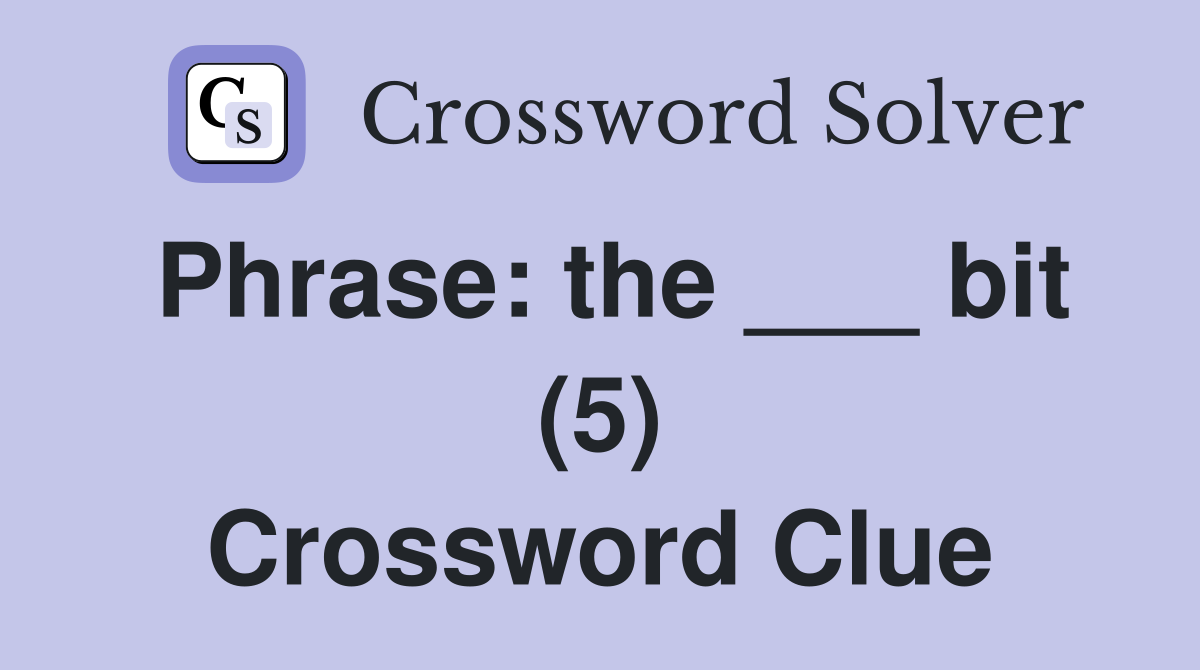 Phrase: the ___ bit (5) Crossword Clue