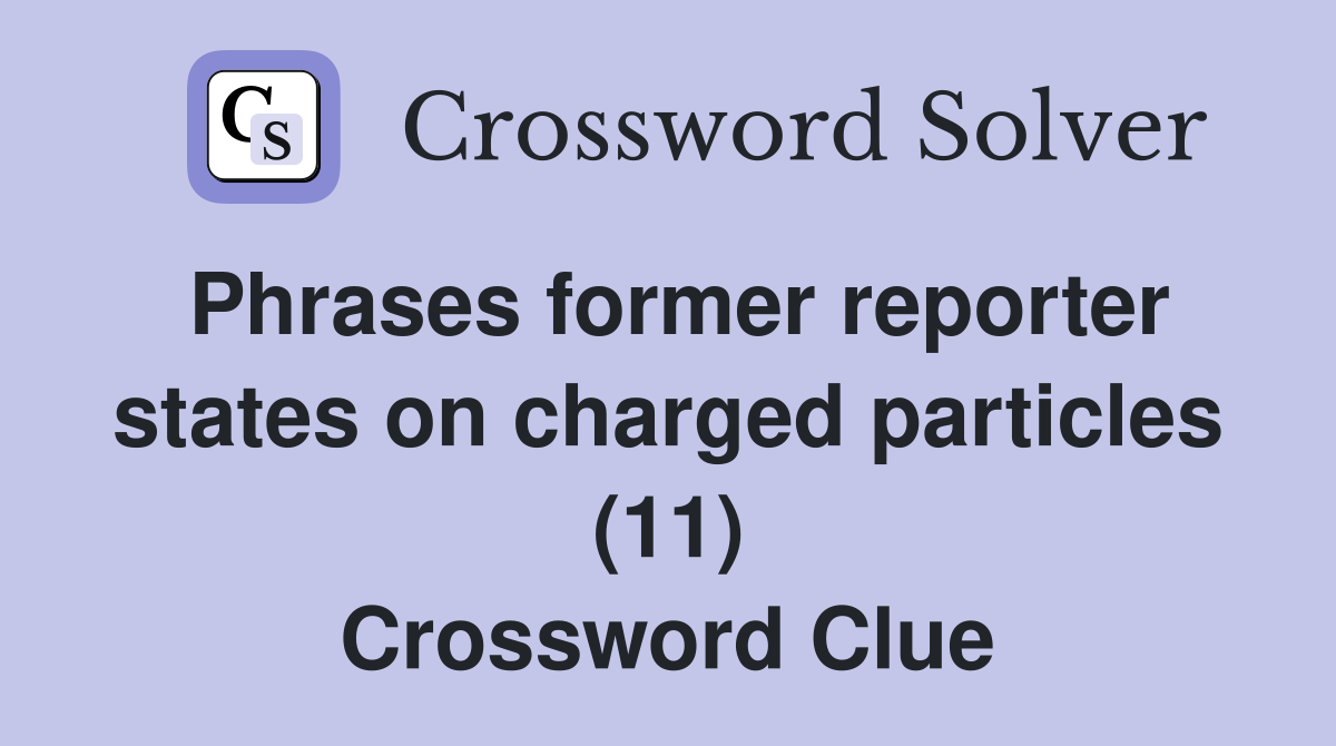 Phrases former reporter states on charged particles (11) Crossword Clue