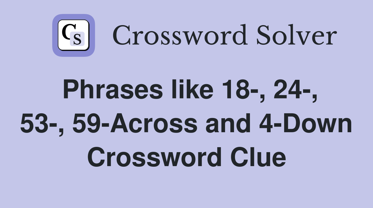 Phrases like 18-, 24-, 53-, 59-Across and 4-Down Crossword Clue