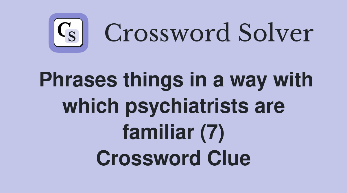 Phrases things in a way with which psychiatrists are familiar (7) Crossword Clue