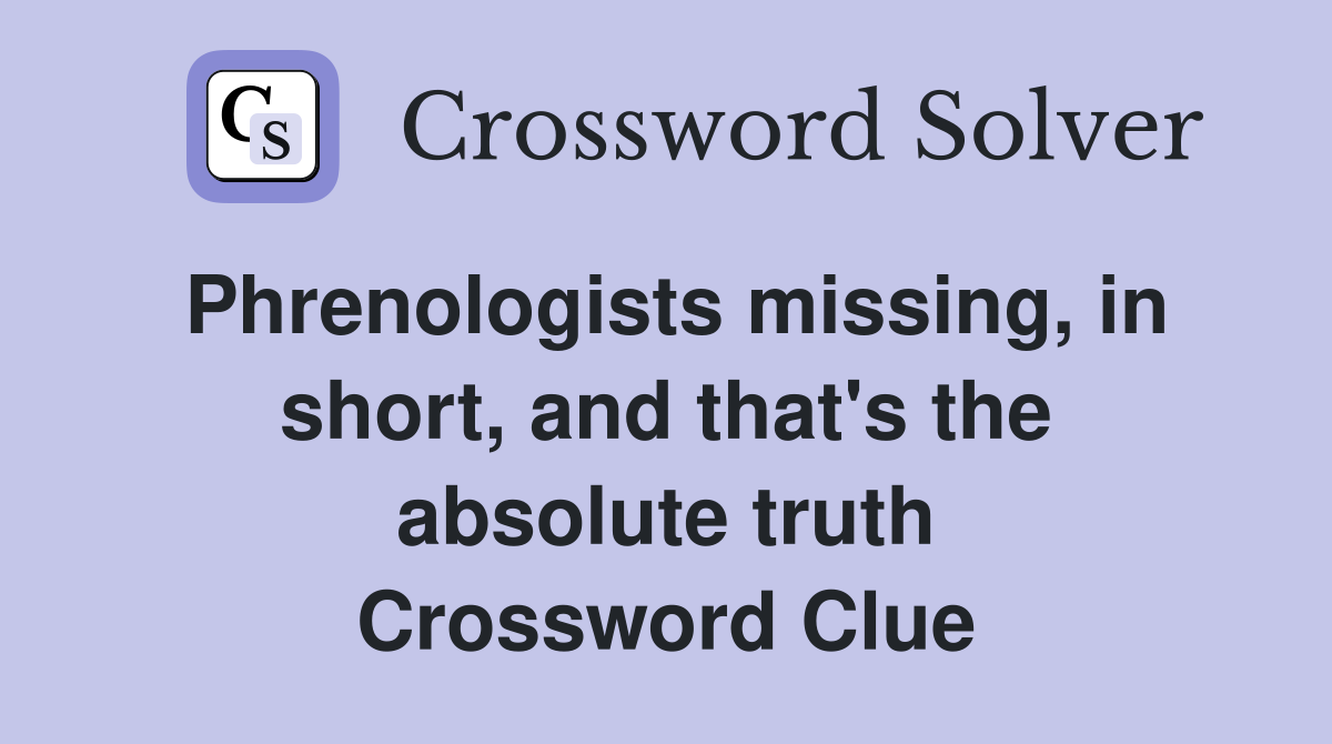 Phrenologists missing, in short, and that's the absolute truth Crossword Clue