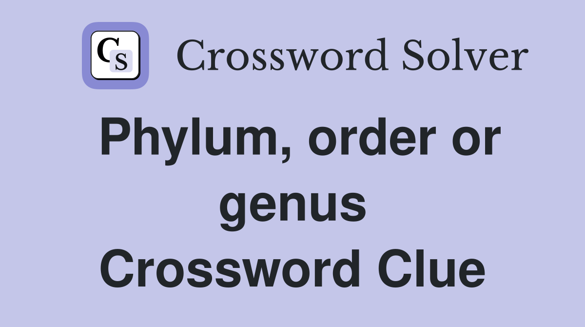 Phylum, order or genus Crossword Clue