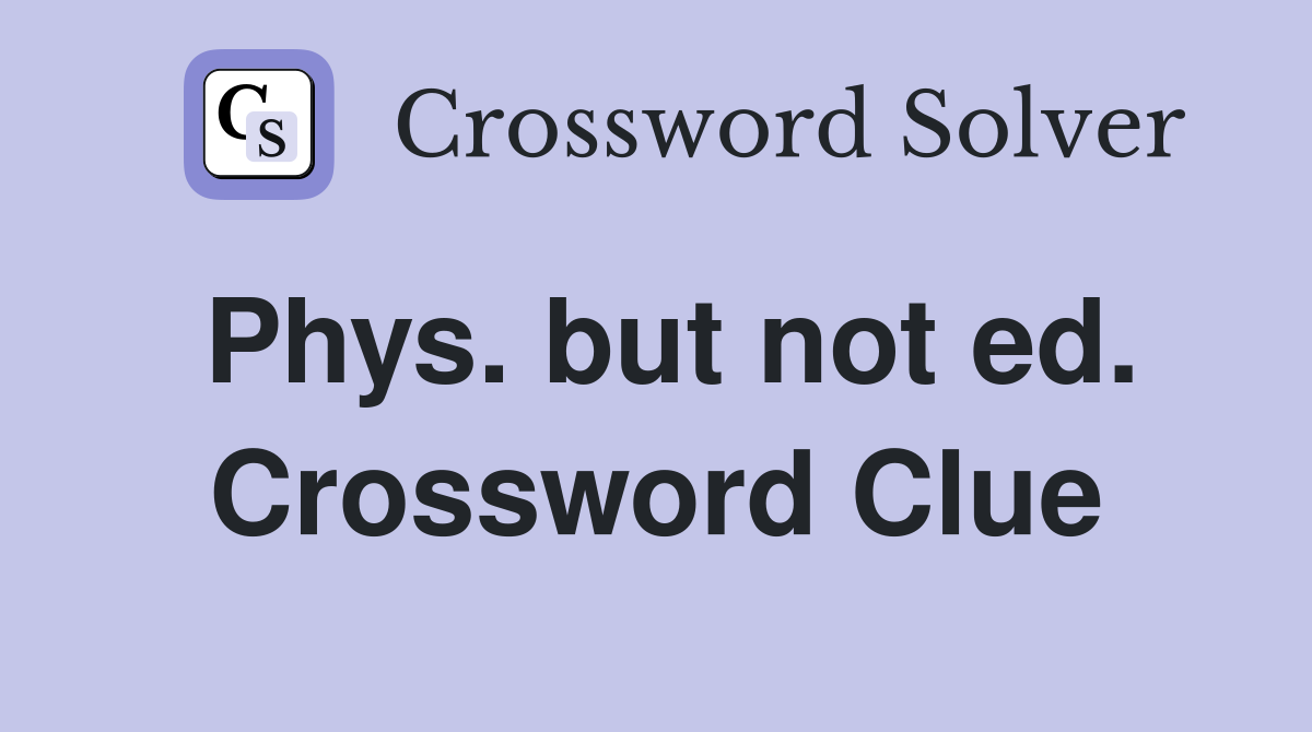Phys. but not ed. Crossword Clue