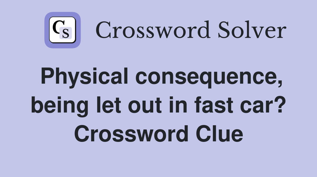 Physical consequence, being let out in fast car? Crossword Clue