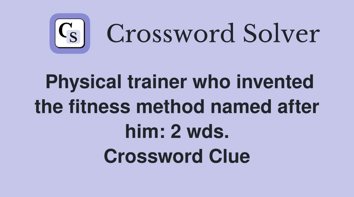 Physical trainer who invented the fitness method named after him: 2 wds. Crossword Clue