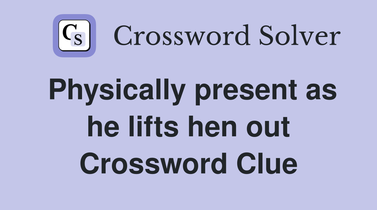 Physically present as he lifts hen out Crossword Clue