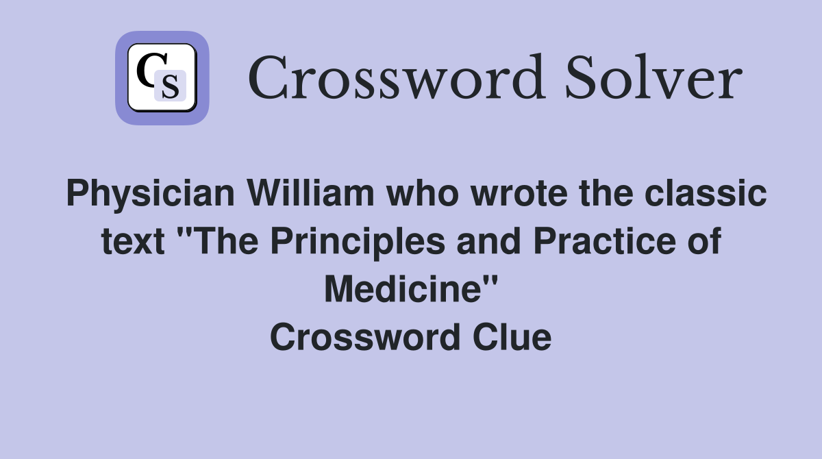 Physician William who wrote the classic text "The Principles and Practice of Medicine" Crossword Clue