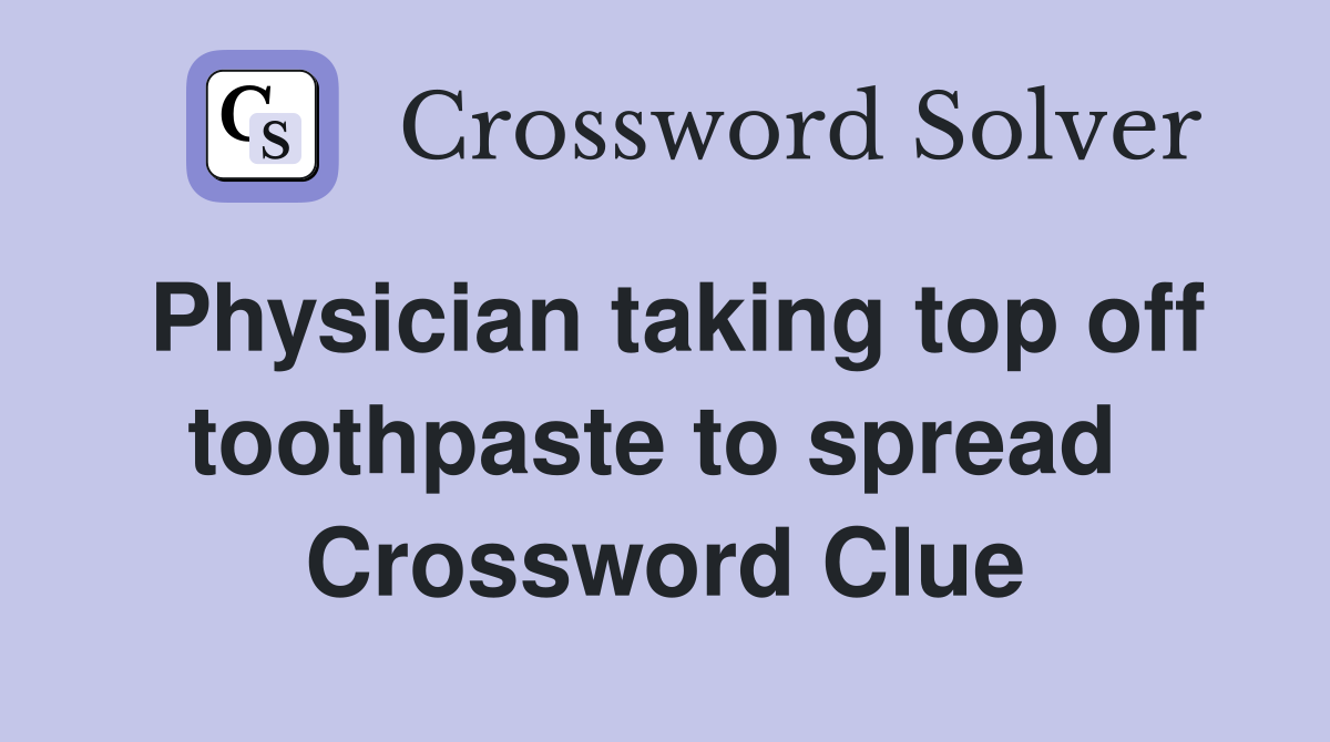 Physician taking top off toothpaste to spread  Crossword Clue