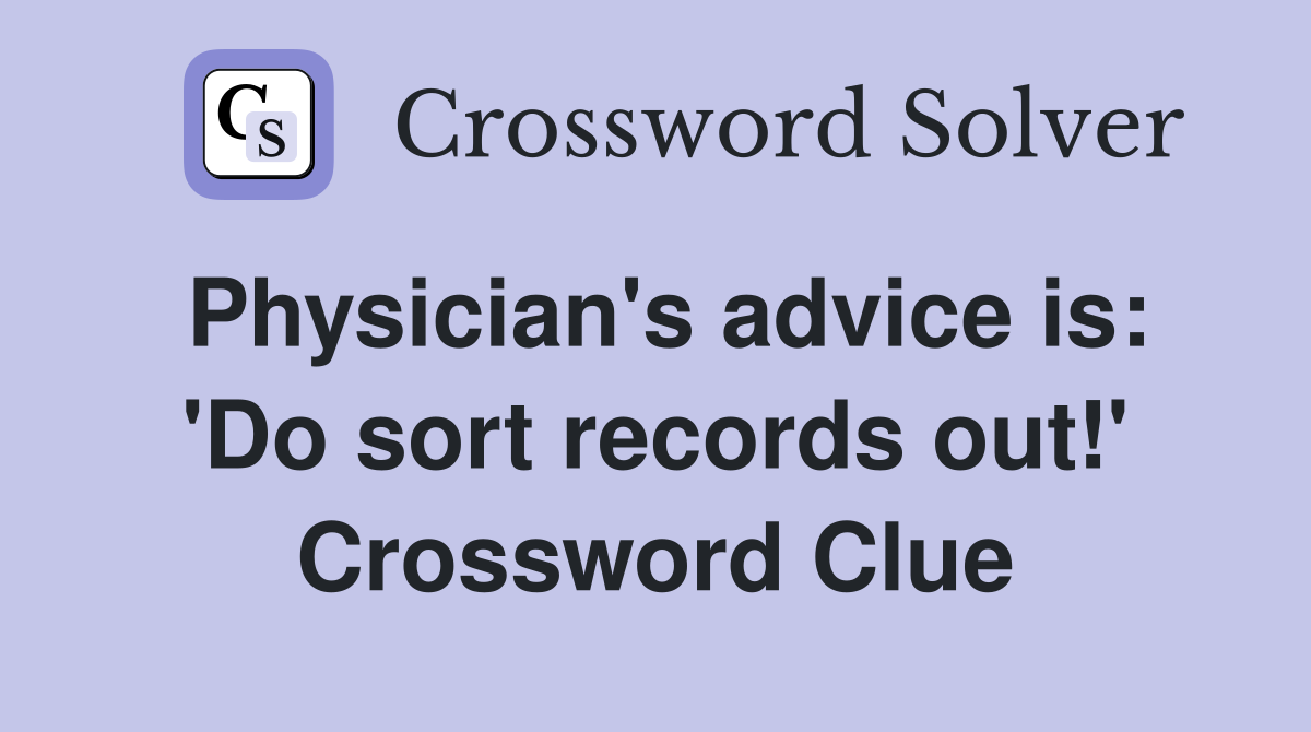 Physician's advice is: 'Do sort records out!' Crossword Clue