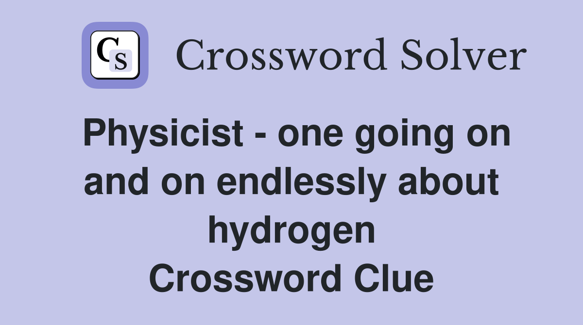 Physicist - one going on and on endlessly about hydrogen Crossword Clue