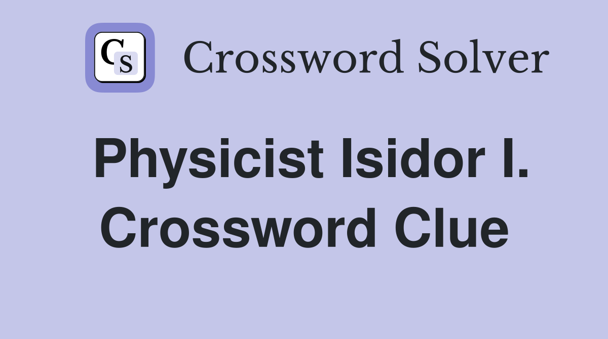 Physicist Isidor I. Crossword Clue