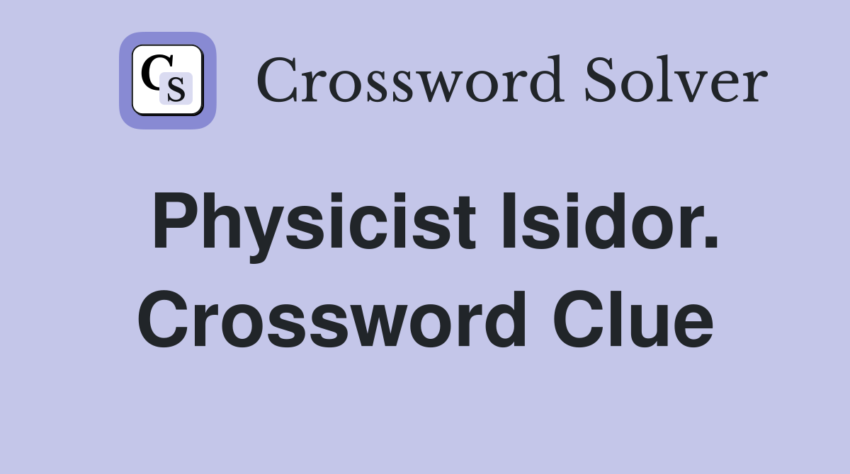 Physicist Isidor. Crossword Clue