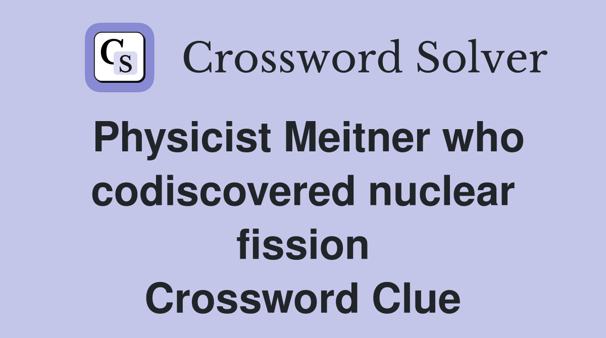 Physicist Meitner who codiscovered nuclear fission Crossword Clue