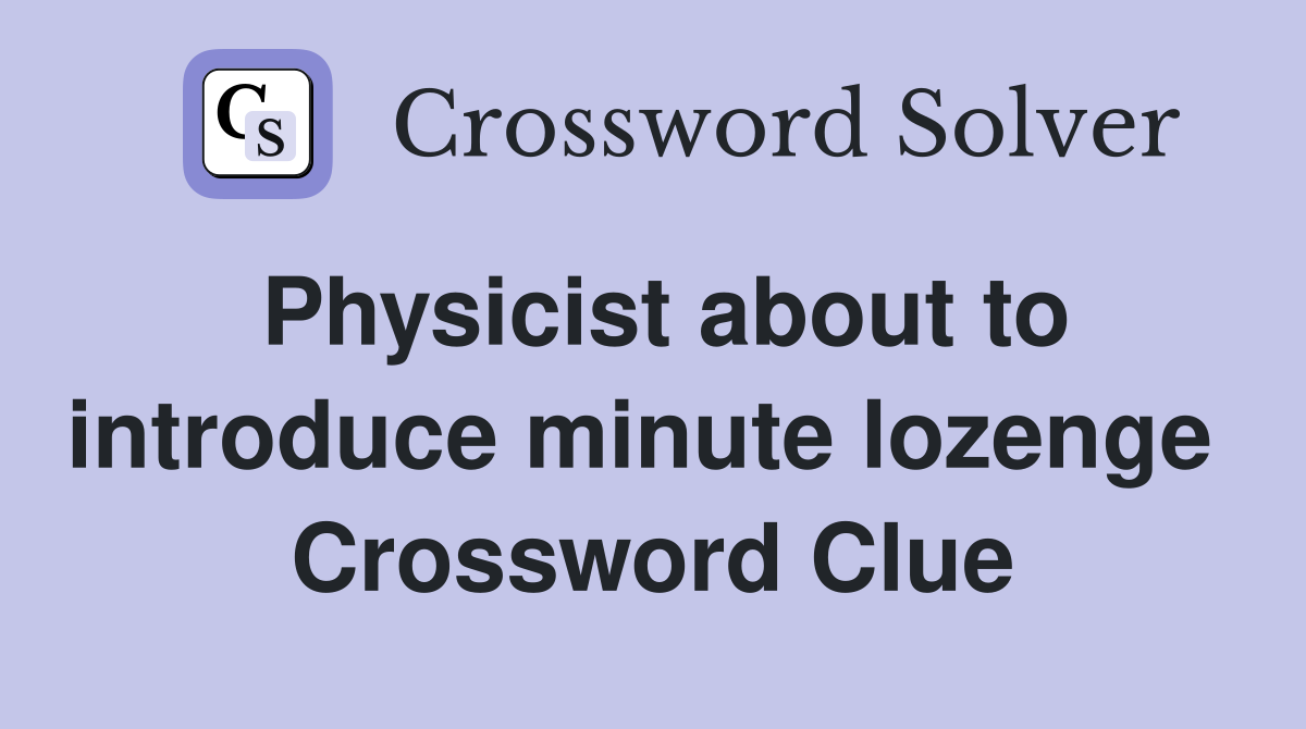 Physicist about to introduce minute lozenge  Crossword Clue