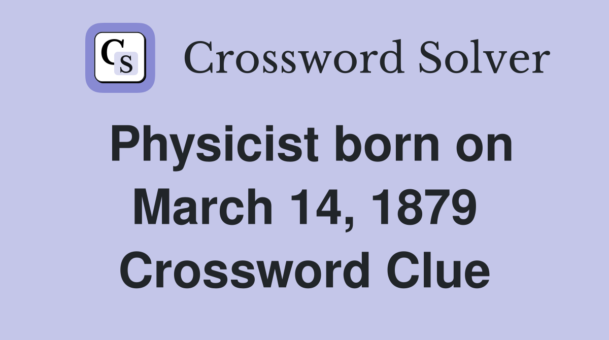Physicist born on March 14, 1879 Crossword Clue