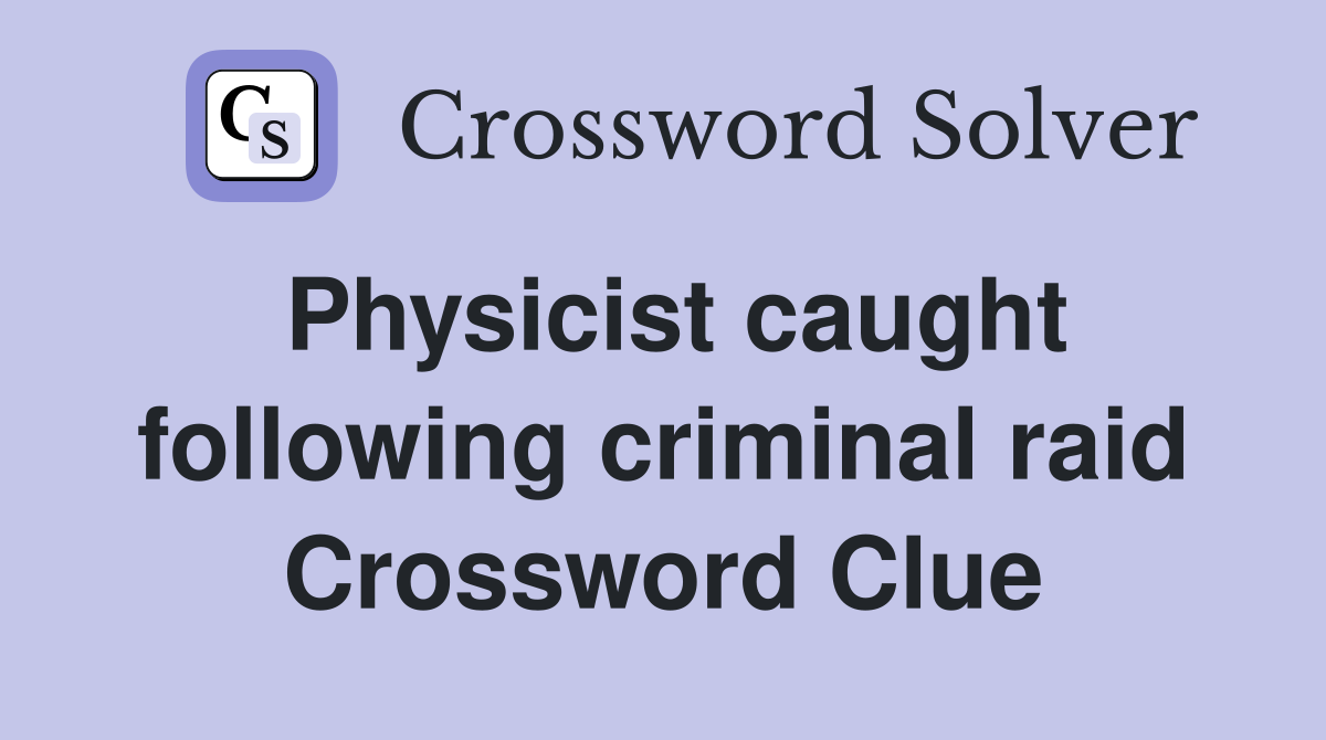 Physicist caught following criminal raid Crossword Clue