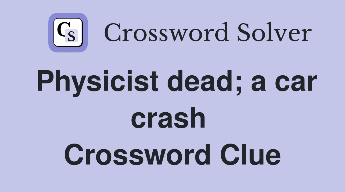 Physicist dead; a car crash  Crossword Clue
