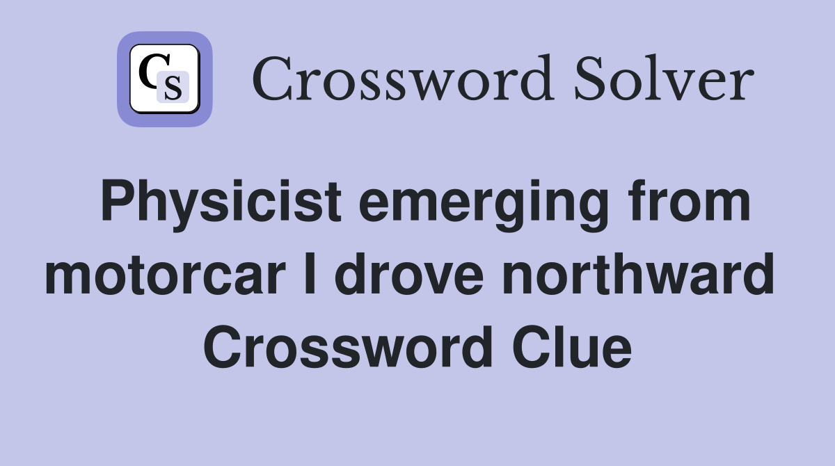 Physicist emerging from motorcar I drove northward  Crossword Clue