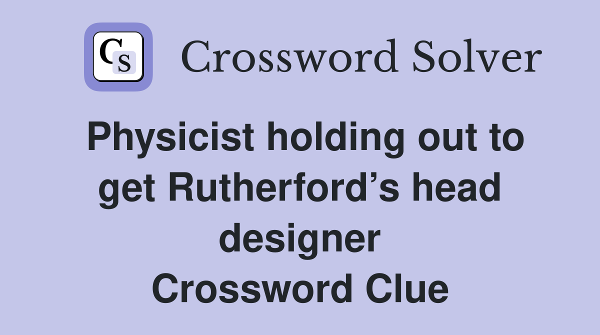 Physicist holding out to get Rutherford’s head designer Crossword Clue