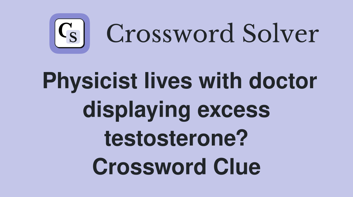 Physicist lives with doctor displaying excess testosterone? Crossword Clue