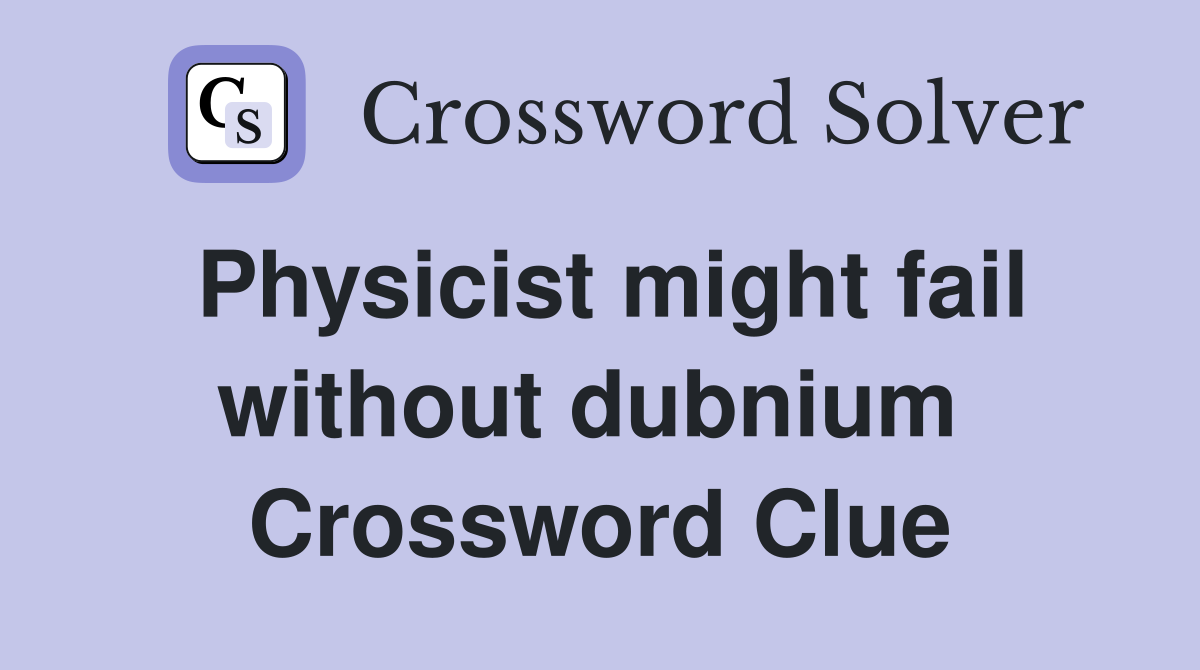 Physicist might fail without dubnium  Crossword Clue