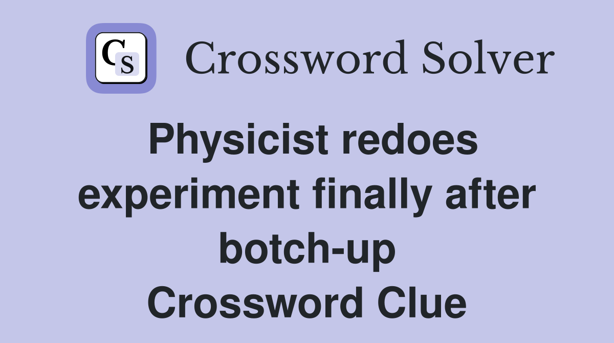 Physicist redoes experiment finally after botch-up Crossword Clue