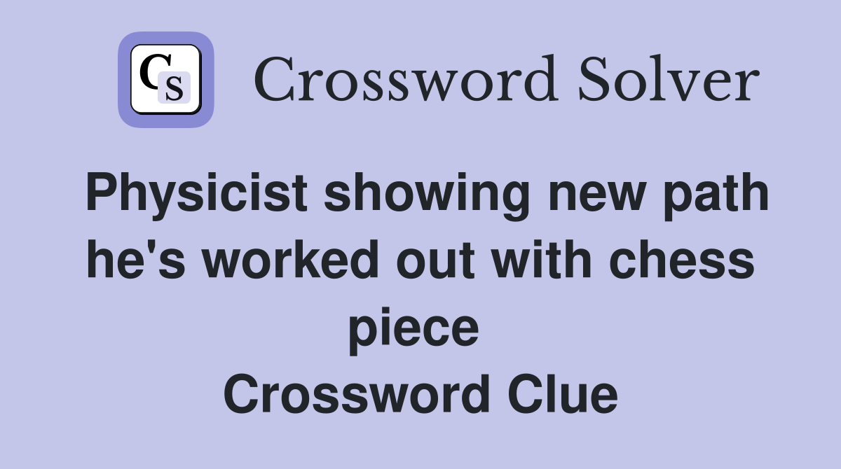 Physicist showing new path he's worked out with chess piece  Crossword Clue