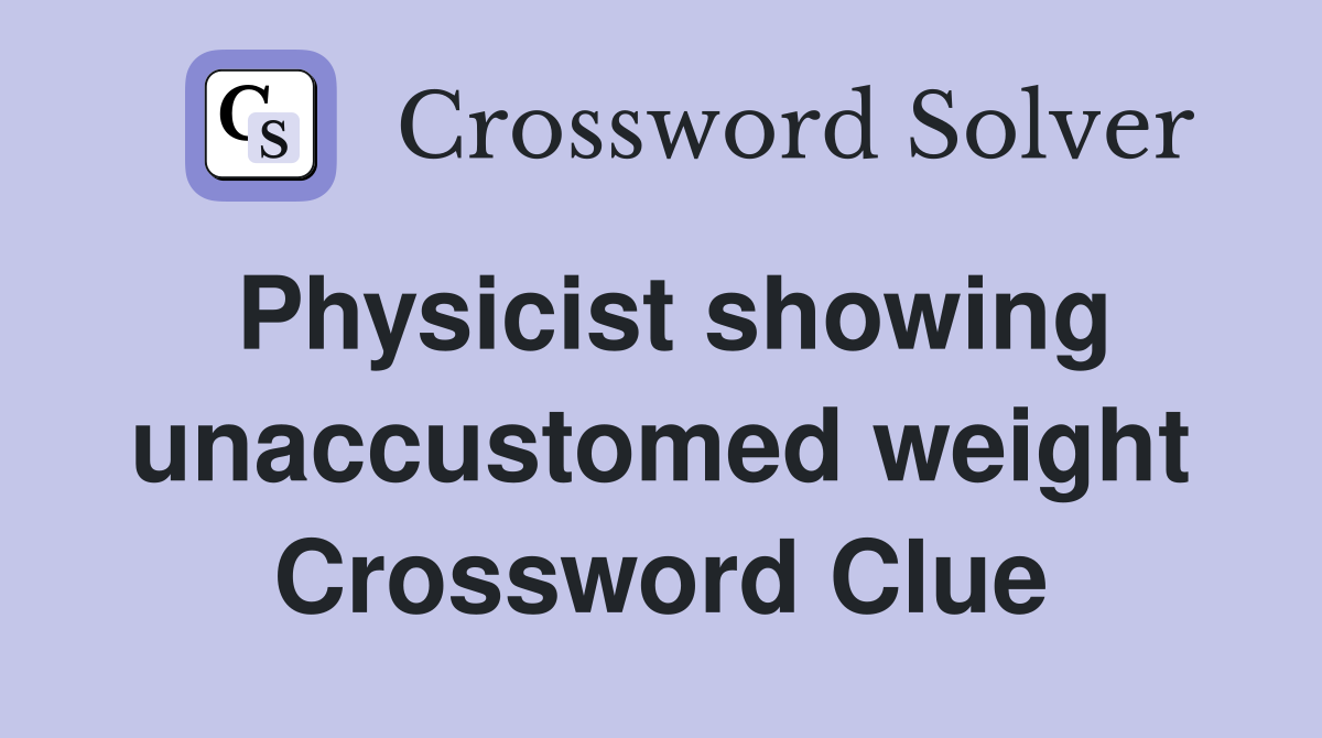 Physicist showing unaccustomed weight Crossword Clue