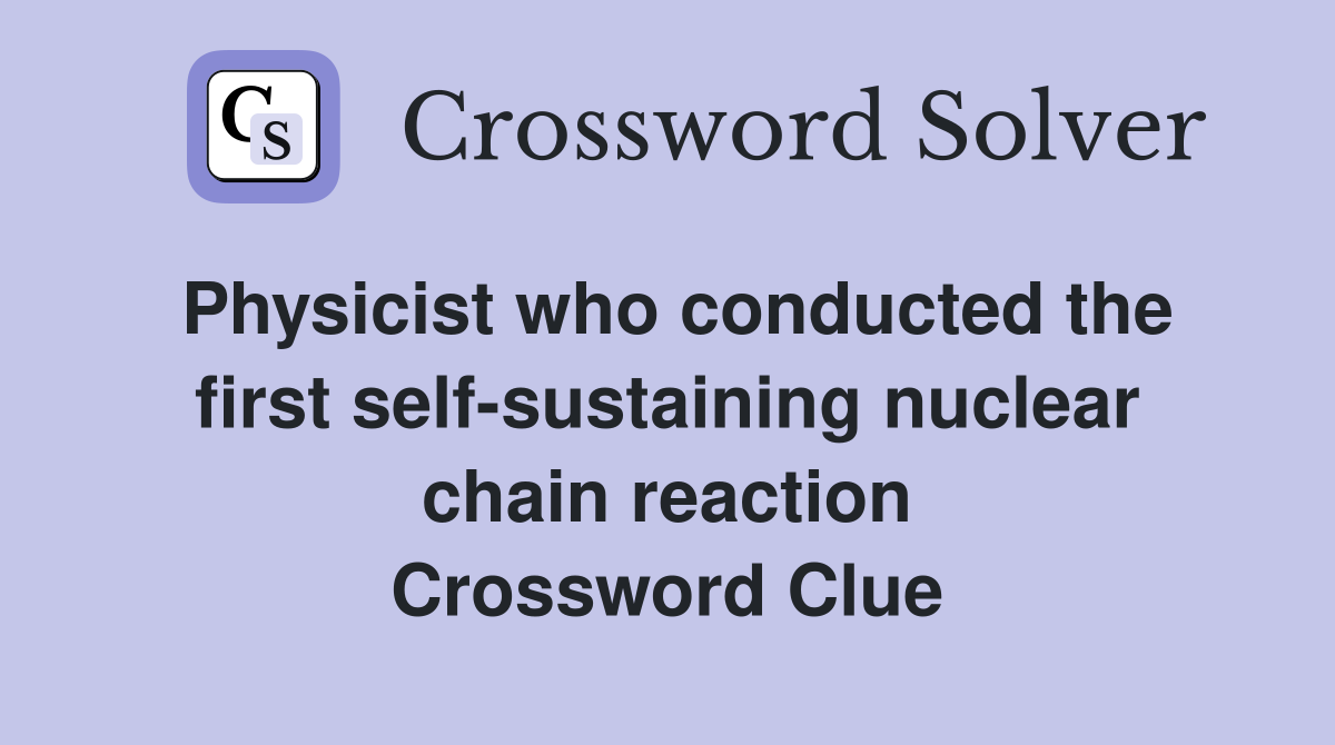 Physicist who conducted the first self-sustaining nuclear chain reaction Crossword Clue