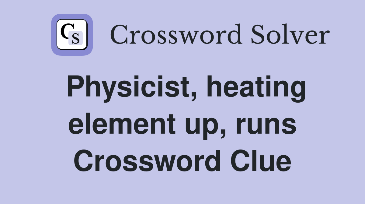 Physicist, heating element up, runs Crossword Clue