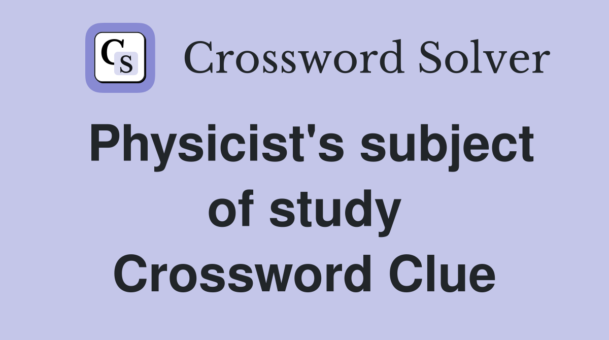 Physicist's subject of study Crossword Clue