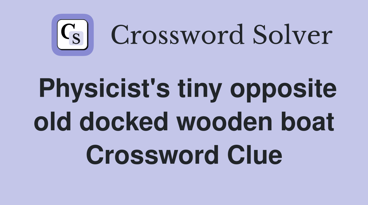 Physicist's tiny opposite old docked wooden boat Crossword Clue