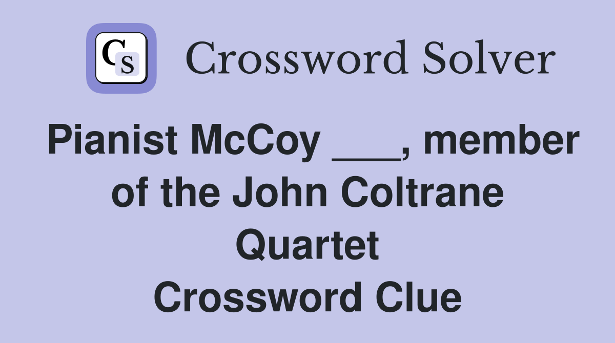 Pianist McCoy ___, member of the John Coltrane Quartet Crossword Clue